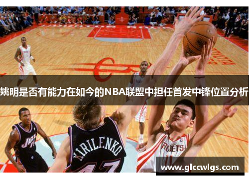 姚明是否有能力在如今的NBA联盟中担任首发中锋位置分析